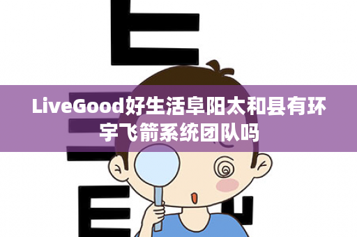 LiveGood好生活阜阳太和县有环宇飞箭系统团队吗