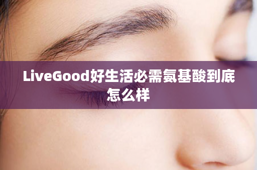 LiveGood好生活必需氨基酸到底怎么样
