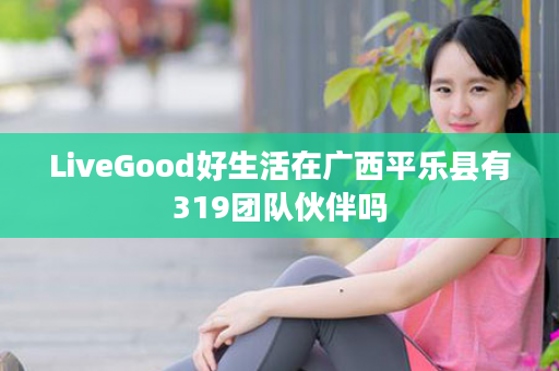 LiveGood好生活在广西平乐县有319团队伙伴吗