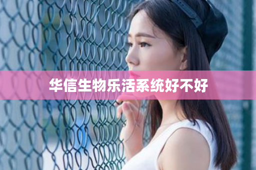 华信生物乐活系统好不好