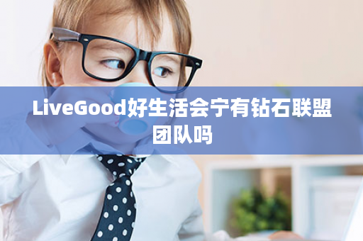 LiveGood好生活会宁有钻石联盟团队吗
