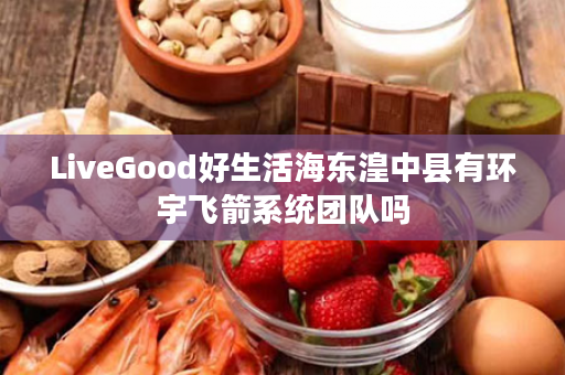 LiveGood好生活海东湟中县有环宇飞箭系统团队吗