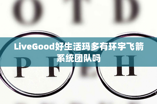 LiveGood好生活玛多有环宇飞箭系统团队吗