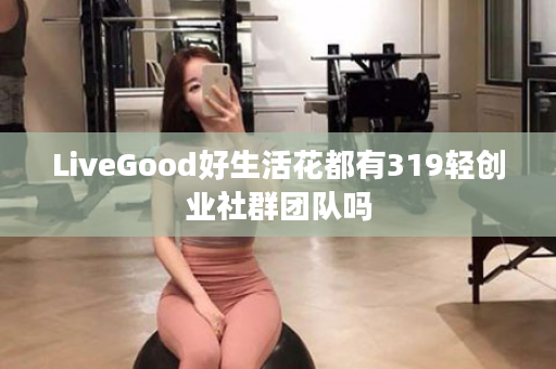 LiveGood好生活花都有319轻创业社群团队吗