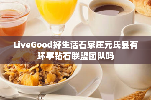 LiveGood好生活石家庄元氏县有环宇钻石联盟团队吗