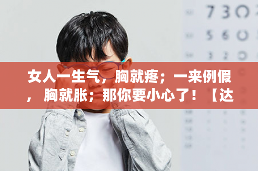 女人一生气，胸就疼；一来例假， 胸就胀；那你要小心了！【达韵胶囊】守护你的“生 命线”，做健康魅力女人！