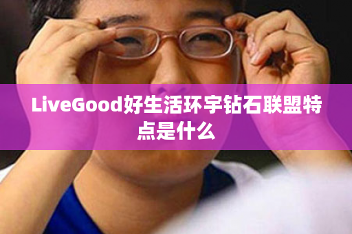 LiveGood好生活环宇钻石联盟特点是什么