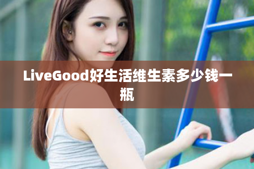 LiveGood好生活维生素多少钱一瓶