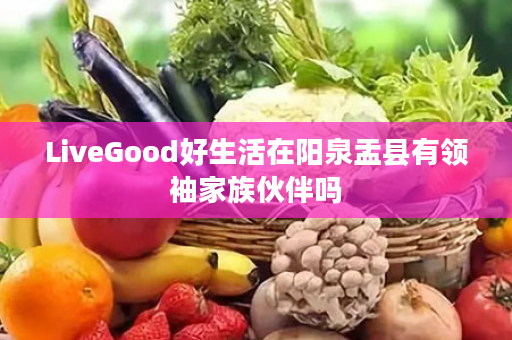 LiveGood好生活在阳泉盂县有领袖家族伙伴吗