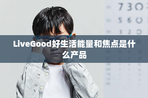 LiveGood好生活能量和焦点是什么产品