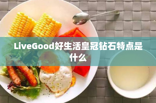 LiveGood好生活皇冠钻石特点是什么