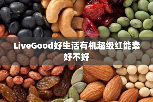 LiveGood好生活有机超级红能素好不好