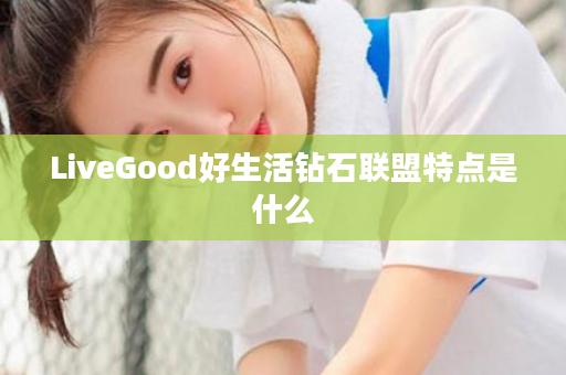 LiveGood好生活钻石联盟特点是什么