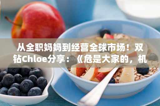 从全职妈妈到经营全球市场！双钻Chloe分享：《危是大家的，机是自己的》