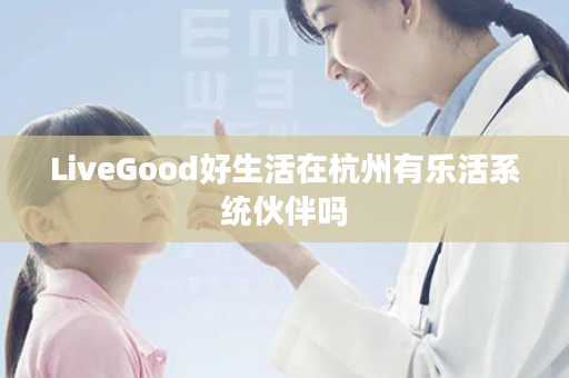 LiveGood好生活在杭州有乐活系统伙伴吗