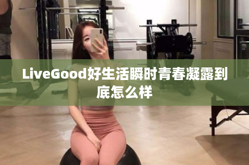 LiveGood好生活瞬时青春凝露到底怎么样