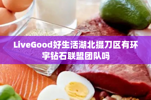 LiveGood好生活湖北掇刀区有环宇钻石联盟团队吗