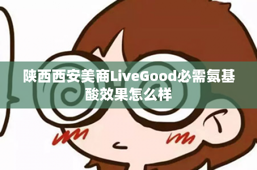 陕西西安美商LiveGood必需氨基酸效果怎么样