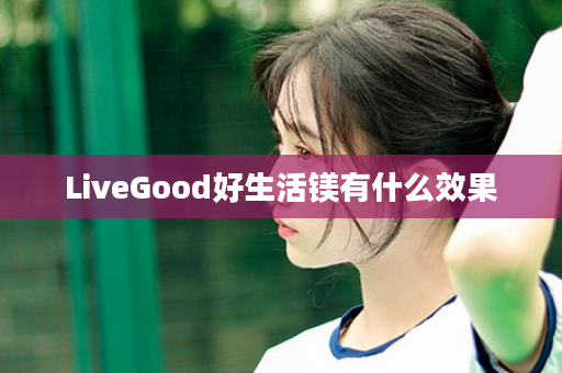 LiveGood好生活镁有什么效果