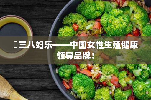 ⏩三八妇乐——中国女性生殖健康领导品牌！