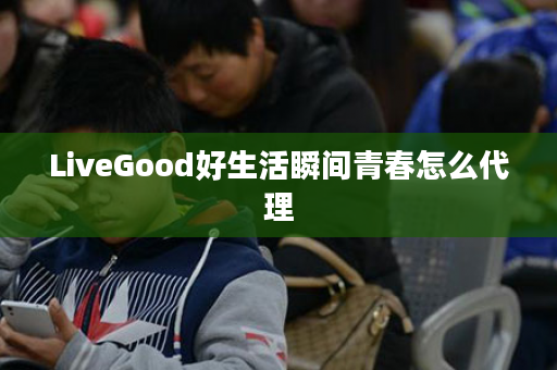 LiveGood好生活瞬间青春怎么代理