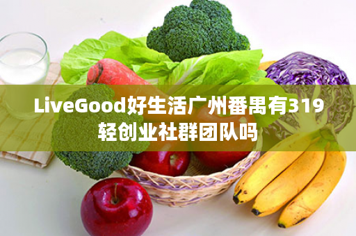 LiveGood好生活广州番禺有319轻创业社群团队吗