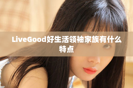 LiveGood好生活领袖家族有什么特点