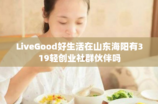 LiveGood好生活在山东海阳有319轻创业社群伙伴吗