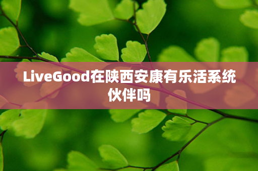 LiveGood在陕西安康有乐活系统伙伴吗