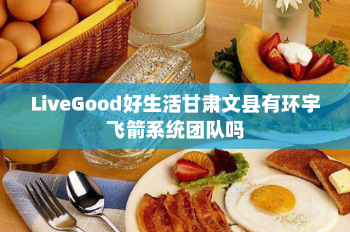 LiveGood好生活甘肃文县有环宇飞箭系统团队吗