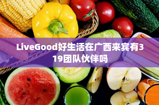 LiveGood好生活在广西来宾有319团队伙伴吗