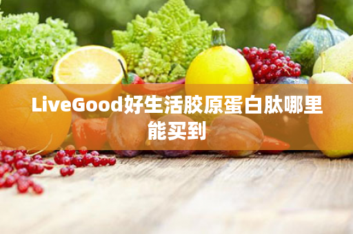 LiveGood好生活胶原蛋白肽哪里能买到