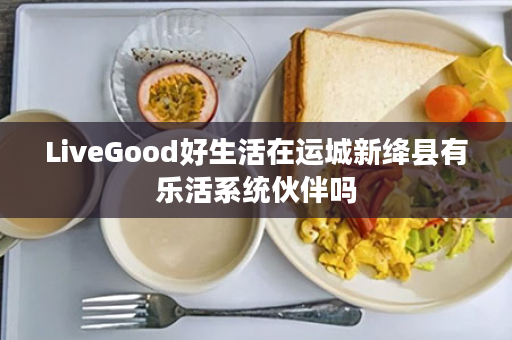 LiveGood好生活在运城新绛县有乐活系统伙伴吗