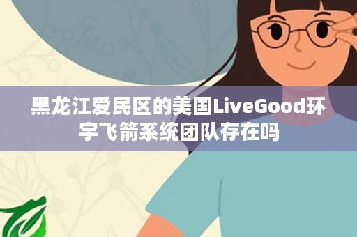 黑龙江爱民区的美国LiveGood环宇飞箭系统团队存在吗