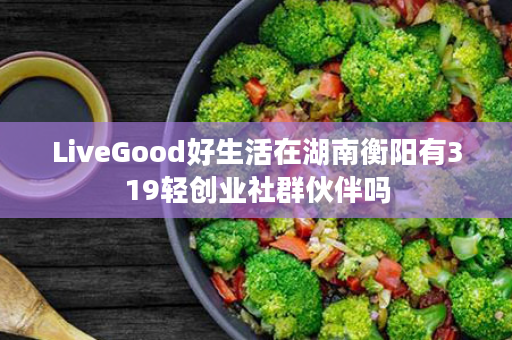 LiveGood好生活在湖南衡阳有319轻创业社群伙伴吗