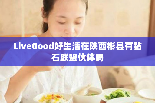 LiveGood好生活在陕西彬县有钻石联盟伙伴吗