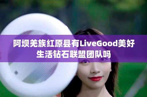 阿坝羌族红原县有LiveGood美好生活钻石联盟团队吗
