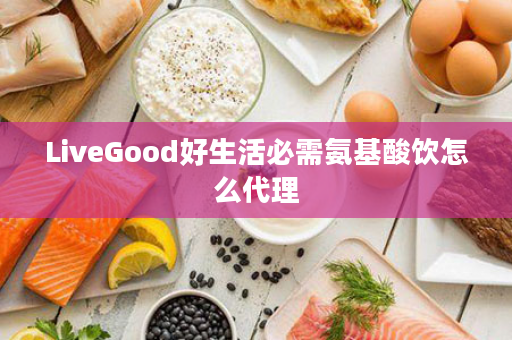 LiveGood好生活必需氨基酸饮怎么代理