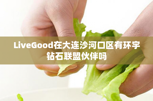 LiveGood在大连沙河口区有环宇钻石联盟伙伴吗