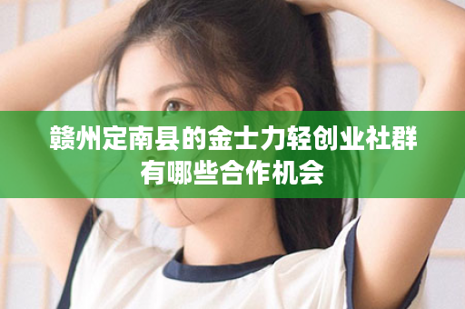赣州定南县的金士力轻创业社群有哪些合作机会