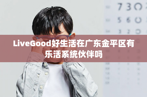 LiveGood好生活在广东金平区有乐活系统伙伴吗