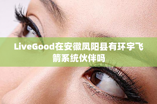 LiveGood在安徽凤阳县有环宇飞箭系统伙伴吗
