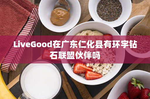 LiveGood在广东仁化县有环宇钻石联盟伙伴吗