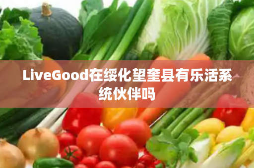 LiveGood在绥化望奎县有乐活系统伙伴吗