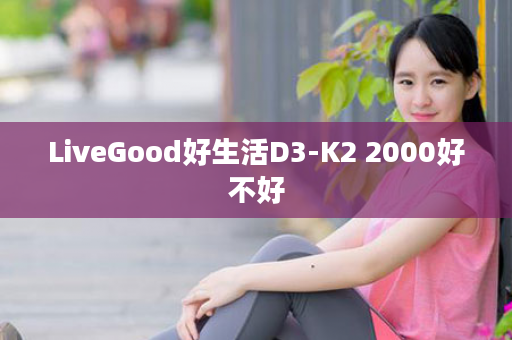 LiveGood好生活D3-K2 2000好不好