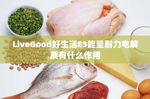 LiveGood好生活E3能量耐力电解质有什么作用