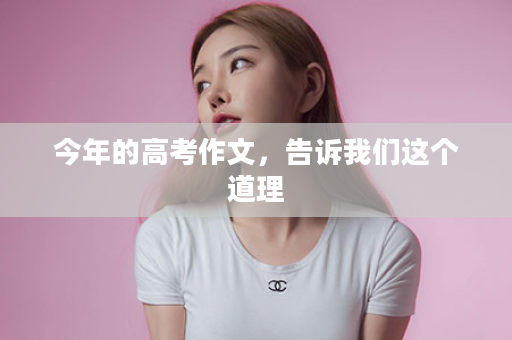 今年的高考作文，告诉我们这个道理