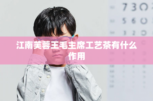 江南芙蓉王毛主席工艺茶有什么作用