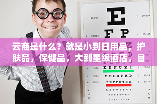 云商是什么？就是小到日用品，护肤品，保健品，大到星级酒店，目前1000+款，2020年将继续产品升级