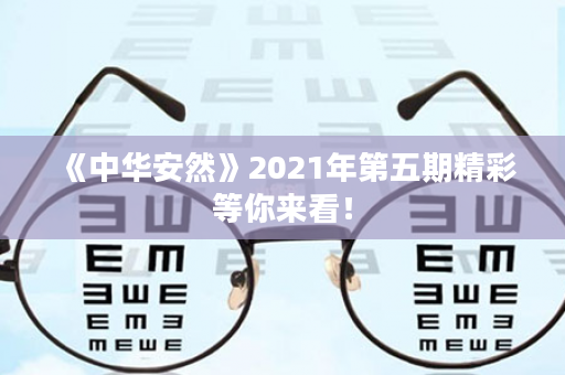 《中华安然》2021年第五期精彩等你来看！